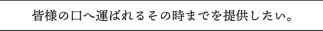 皆様の口へ運ばれるその時までをていきょうしたい。